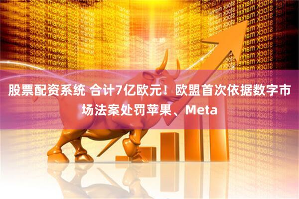 股票配资系统 合计7亿欧元！欧盟首次依据数字市场法案处罚苹果、Meta