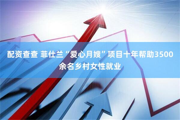 配资查查 菲仕兰“爱心月嫂”项目十年帮助3500余名乡村女性就业