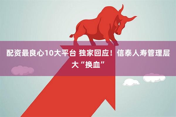 配资最良心10大平台 独家回应！信泰人寿管理层大“换血”