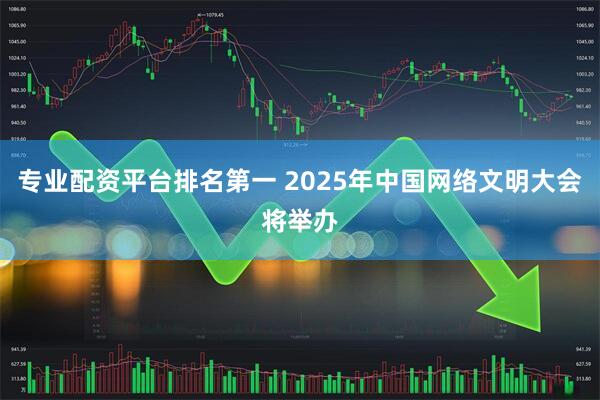 专业配资平台排名第一 2025年中国网络文明大会将举办