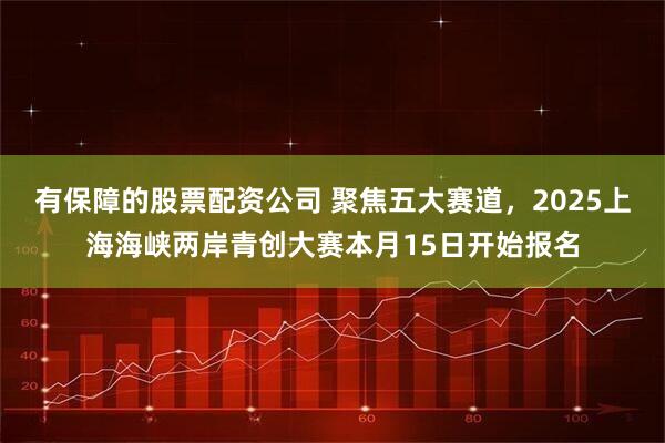 有保障的股票配资公司 聚焦五大赛道，2025上海海峡两岸青创大赛本月15日开始报名