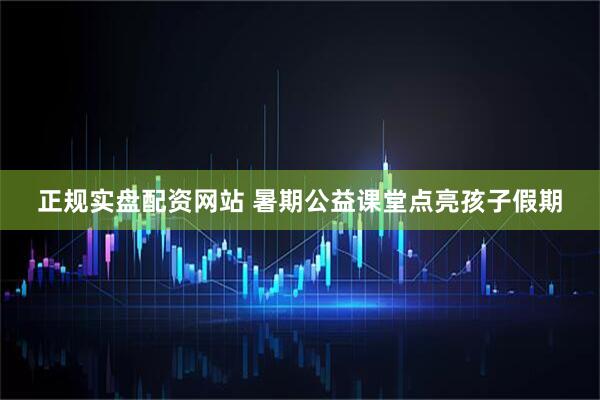 正规实盘配资网站 暑期公益课堂点亮孩子假期