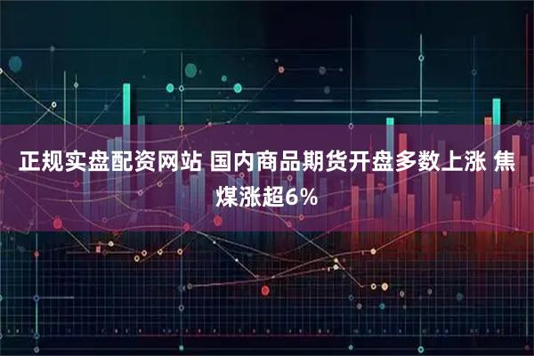 正规实盘配资网站 国内商品期货开盘多数上涨 焦煤涨超6%