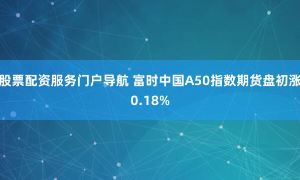 股票配资服务门户导航 富时中国A50指数期货盘初涨0.18%