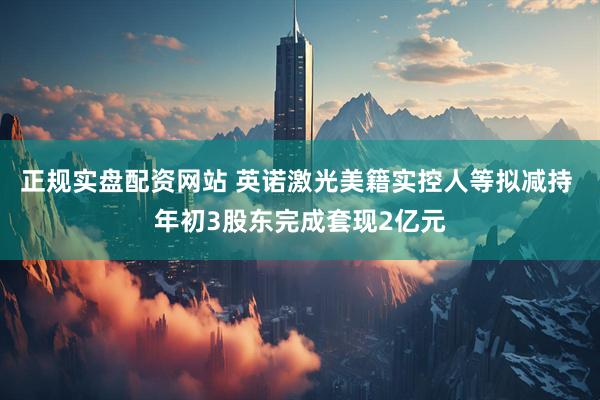 正规实盘配资网站 英诺激光美籍实控人等拟减持 年初3股东完成套现2亿元