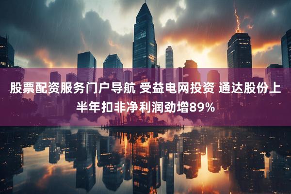 股票配资服务门户导航 受益电网投资 通达股份上半年扣非净利润劲增89%