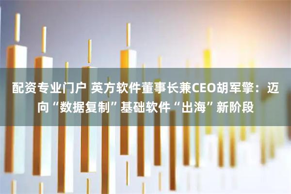 配资专业门户 英方软件董事长兼CEO胡军擎：迈向“数据复制”基础软件“出海”新阶段