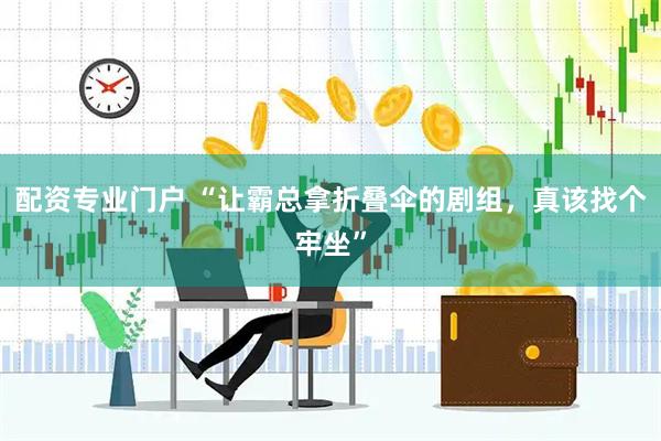 配资专业门户 “让霸总拿折叠伞的剧组，真该找个牢坐”