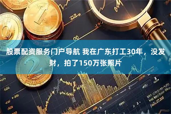 股票配资服务门户导航 我在广东打工30年，没发财，拍了150万张照片