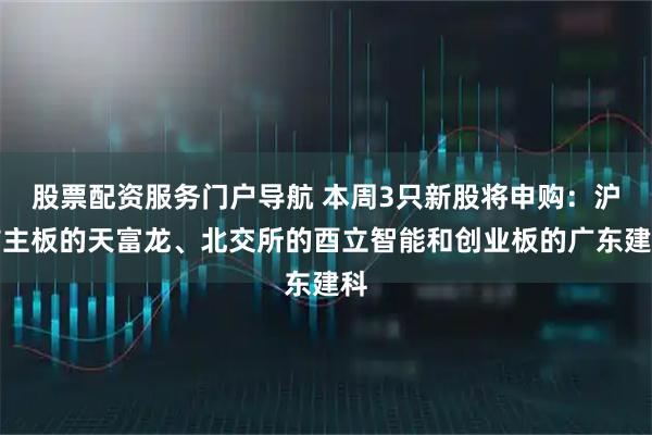 股票配资服务门户导航 本周3只新股将申购：沪市主板的天富龙、北交所的酉立智能和创业板的广东建科