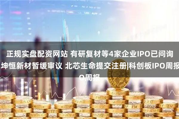 正规实盘配资网站 有研复材等4家企业IPO已问询 坤恒新材暂缓审议 北芯生命提交注册|科创板IPO周报