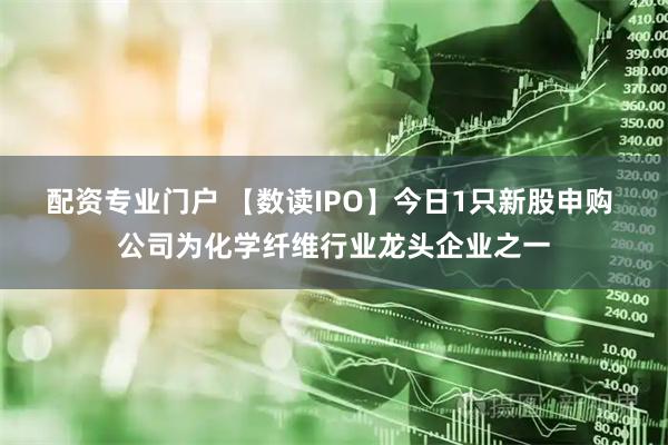 配资专业门户 【数读IPO】今日1只新股申购 公司为化学纤维行业龙头企业之一