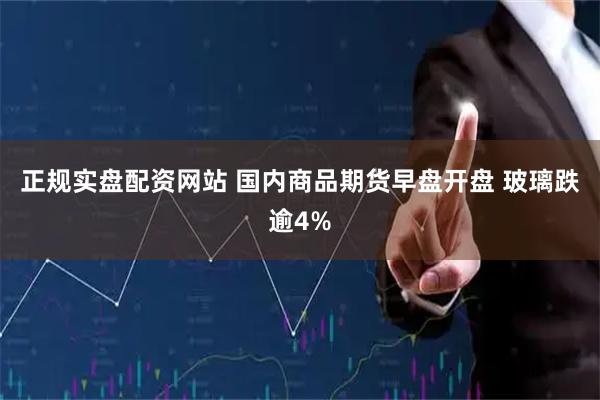 正规实盘配资网站 国内商品期货早盘开盘 玻璃跌逾4%