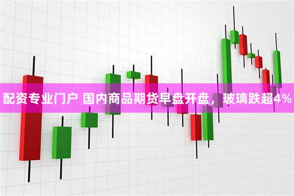 配资专业门户 国内商品期货早盘开盘，玻璃跌超4%