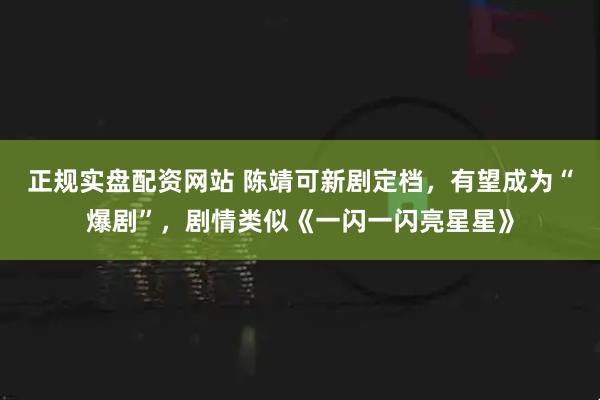 正规实盘配资网站 陈靖可新剧定档，有望成为“爆剧”，剧情类似《一闪一闪亮星星》