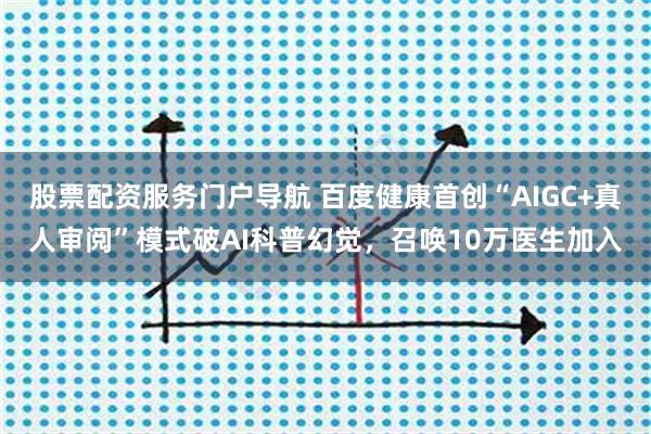 股票配资服务门户导航 百度健康首创“AIGC+真人审阅”模式破AI科普幻觉，召唤10万医生加入