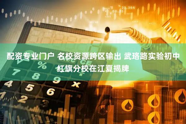 配资专业门户 名校资源跨区输出 武珞路实验初中红旗分校在江夏揭牌