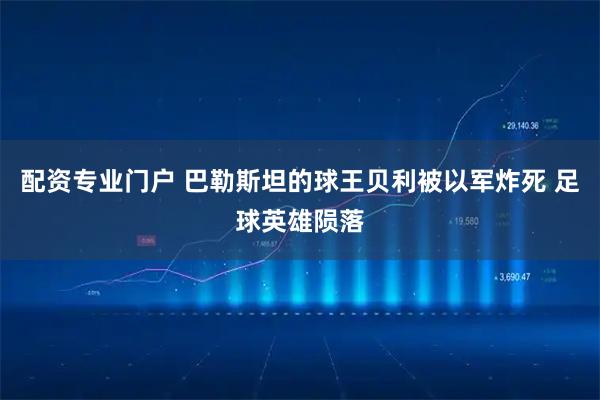配资专业门户 巴勒斯坦的球王贝利被以军炸死 足球英雄陨落