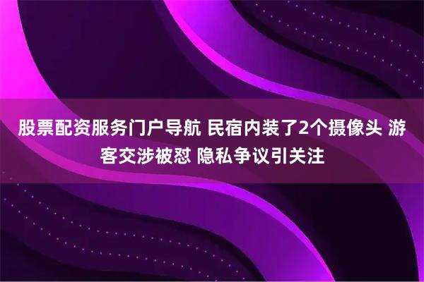 股票配资服务门户导航 民宿内装了2个摄像头 游客交涉被怼 隐私争议引关注