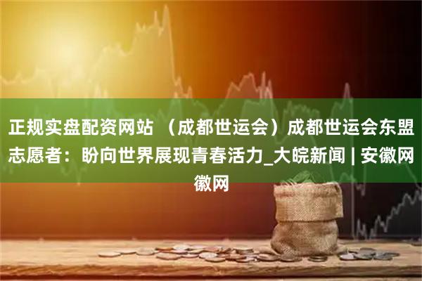 正规实盘配资网站 （成都世运会）成都世运会东盟志愿者：盼向世界展现青春活力_大皖新闻 | 安徽网