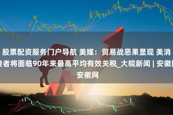 股票配资服务门户导航 美媒：贸易战恶果显现 美消费者将面临90年来最高平均有效关税_大皖新闻 | 安徽网