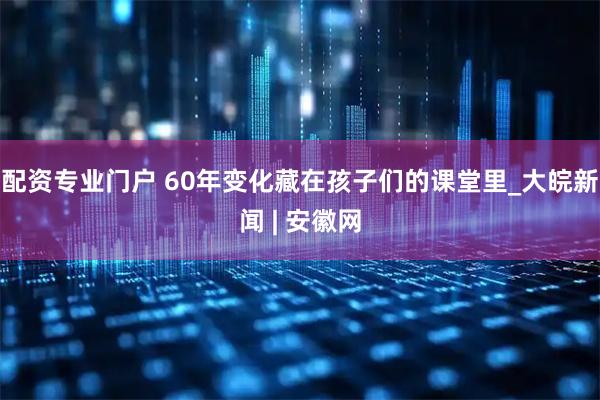 配资专业门户 60年变化藏在孩子们的课堂里_大皖新闻 | 安徽网