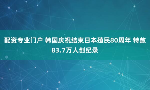 配资专业门户 韩国庆祝结束日本殖民80周年 特赦83.7万人创纪录