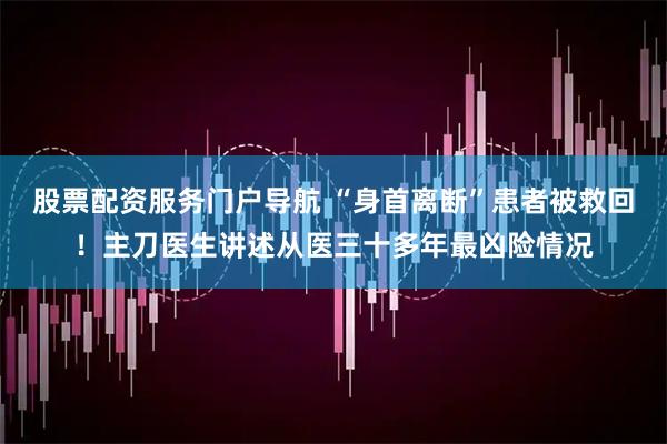 股票配资服务门户导航 “身首离断”患者被救回！主刀医生讲述从医三十多年最凶险情况