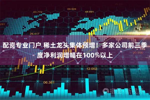 配资专业门户 稀土龙头集体预增!多家公司前三季度净利润增幅在100%以上