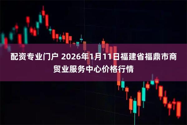 配资专业门户 2026年1月11日福建省福鼎市商贸业服务中心价格行情