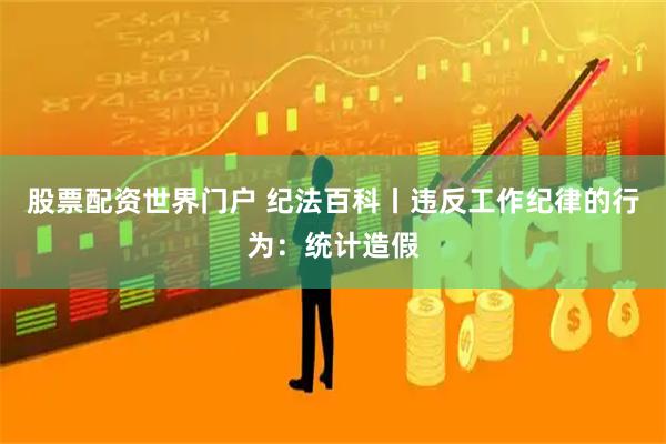 股票配资世界门户 纪法百科丨违反工作纪律的行为：统计造假