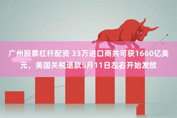 广州股票杠杆配资 33万进口商共可获1660亿美元，美国关税退款5月11日左右开始发放