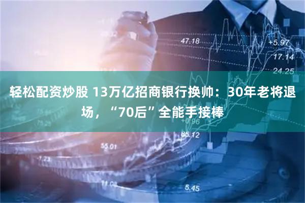 轻松配资炒股 13万亿招商银行换帅：30年老将退场，“70后”全能手接棒