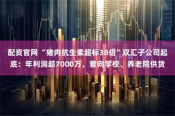 配资官网 “猪肉抗生素超标38倍”双汇子公司起底：年利润超7000万，曾向学校、养老院供货