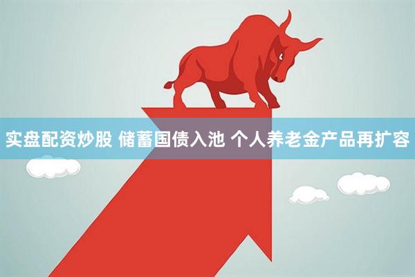 实盘配资炒股 储蓄国债入池 个人养老金产品再扩容