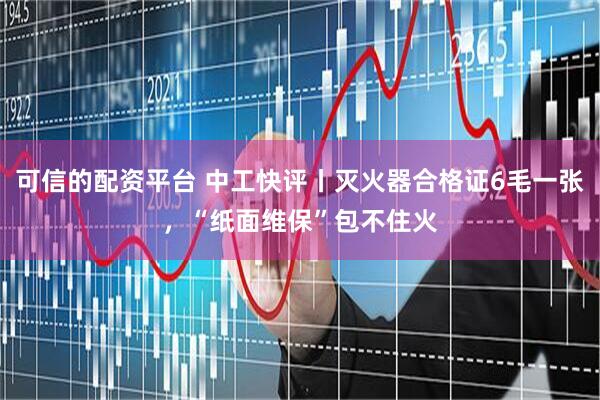 可信的配资平台 中工快评丨灭火器合格证6毛一张，“纸面维保”包不住火
