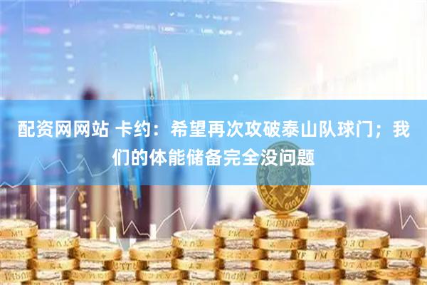配资网网站 卡约：希望再次攻破泰山队球门；我们的体能储备完全没问题