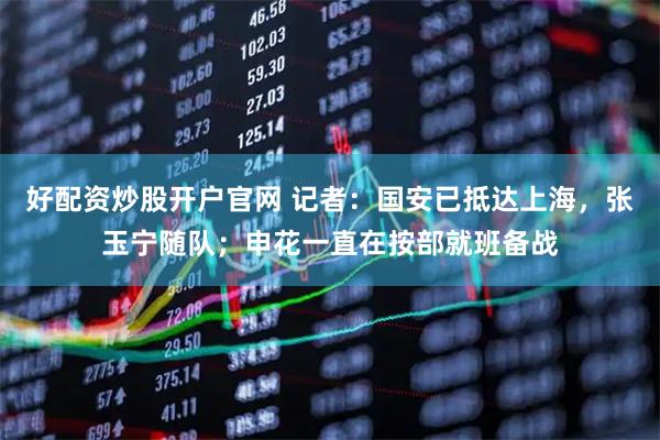 好配资炒股开户官网 记者：国安已抵达上海，张玉宁随队；申花一直在按部就班备战