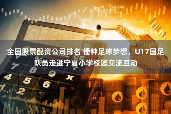 全国股票配资公司排名 播种足球梦想，U17国足队员走进宁夏小学校园交流互动
