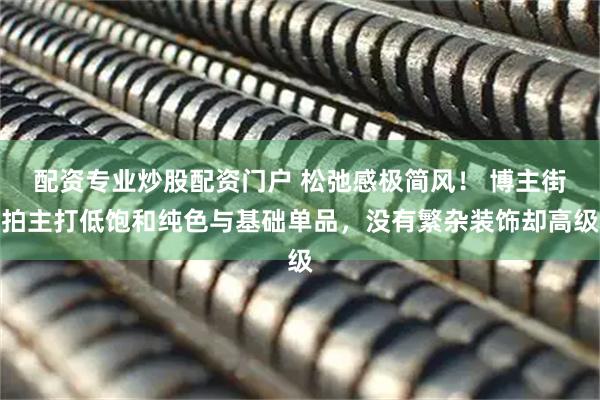 配资专业炒股配资门户 松弛感极简风！ 博主街拍主打低饱和纯色与基础单品，没有繁杂装饰却高级