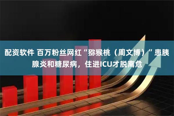配资软件 百万粉丝网红“猕猴桃（周文博）”患胰腺炎和糖尿病，住进ICU才脱离危