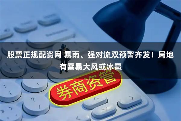 股票正规配资网 暴雨、强对流双预警齐发！局地有雷暴大风或冰雹