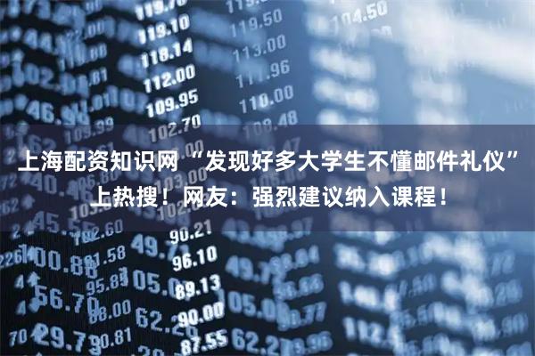 上海配资知识网 “发现好多大学生不懂邮件礼仪”上热搜！网友：强烈建议纳入课程！